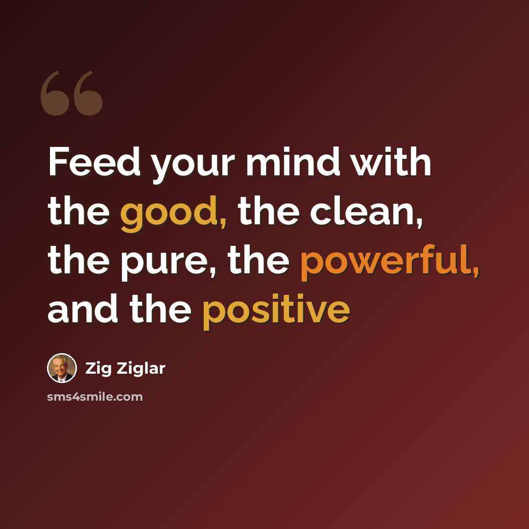 “Feed your mind with the good, the clean, the pure, the powerful, and the positive” quote by Zig Ziglar