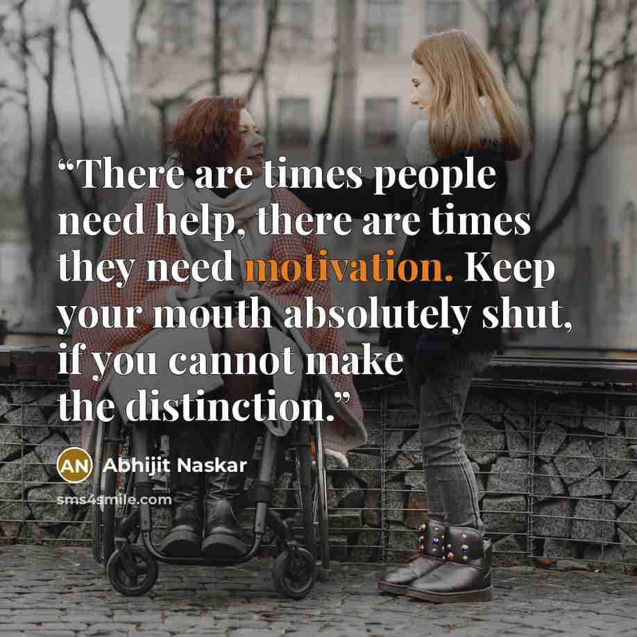 “There are times people need help, there are times they need motivation. Keep your mouth absolutely shut, if you cannot make the distinction.” quote by Abhijit Naskar