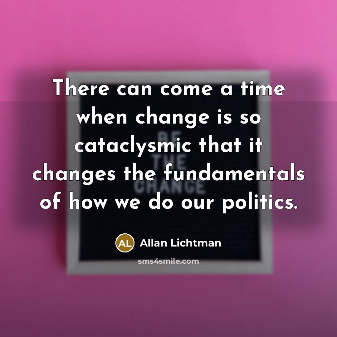 “There can come a time when change is so cataclysmic that it changes the fundamentals of how we do our politics.” quote by Allan Lichtman