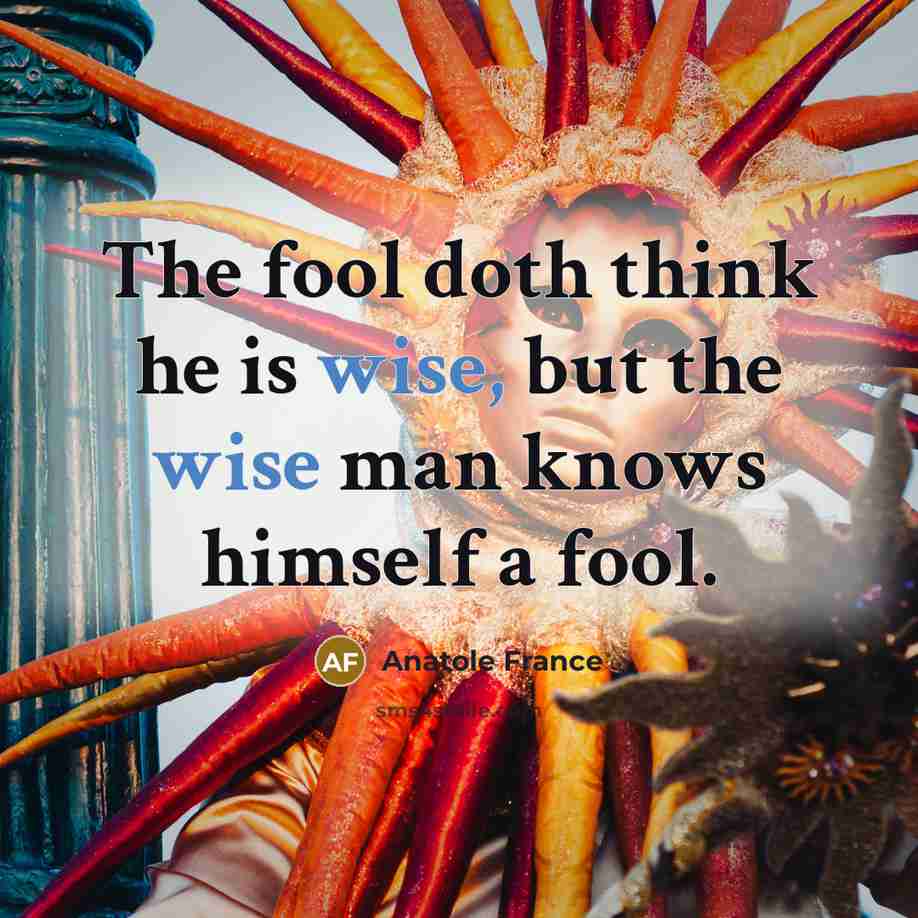“The fool doth think he is wise, but the wise man knows himself a fool.” quote by Anatole France