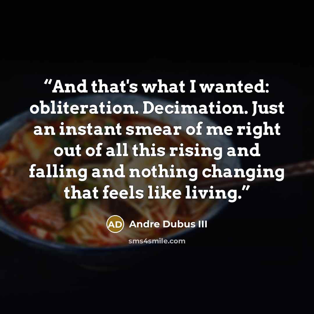 “And that's what I wanted: obliteration. Decimation. Just an instant smear of me right out of all this rising and falling and nothing changing that feels like living.” quote by Andre Dubus III