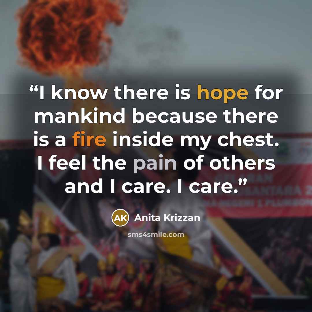 “I know there is hope for mankind because there is a fire inside my chest. I feel the pain of others and I care. I care.” quote by Anita Krizzan