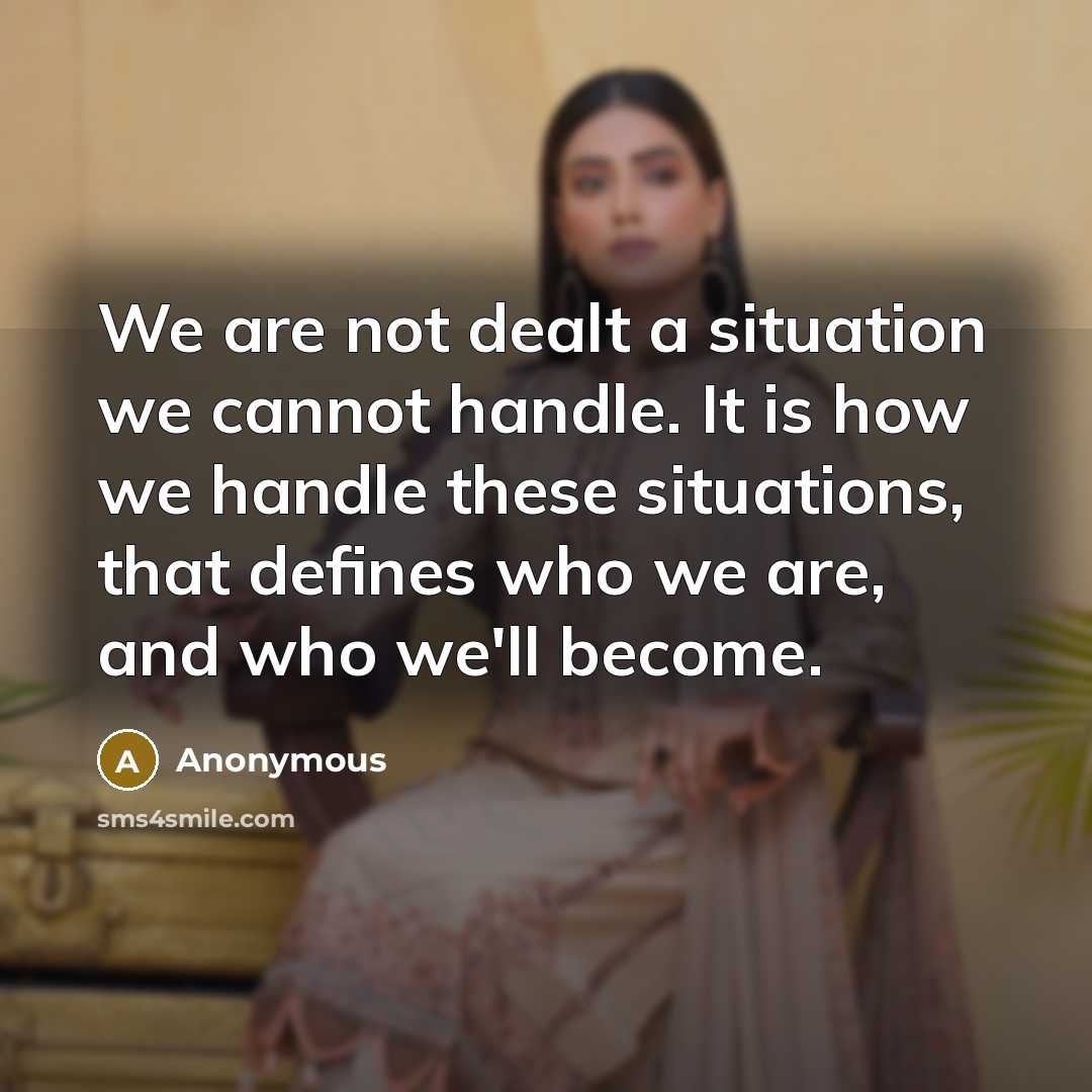 “We are not dealt a situation we cannot handle. It is how we handle these situations, that defines who we are, and who we'll become.” quote by Anonymous