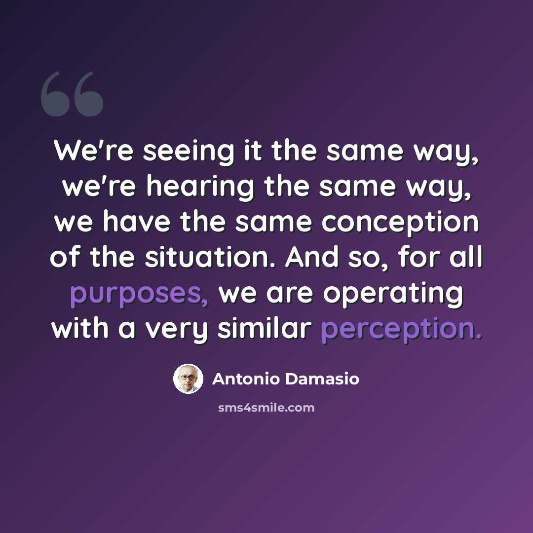 “We're seeing it the same way, we're hearing the same way, we have the same conception of the situation. And so, for all purposes, we are operating with a very similar perception.” quote by Antonio Damasio