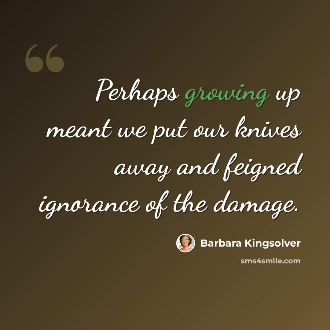 “Perhaps growing up meant we put our knives away and feigned ignorance of the damage.” quote by Barbara Kingsolver