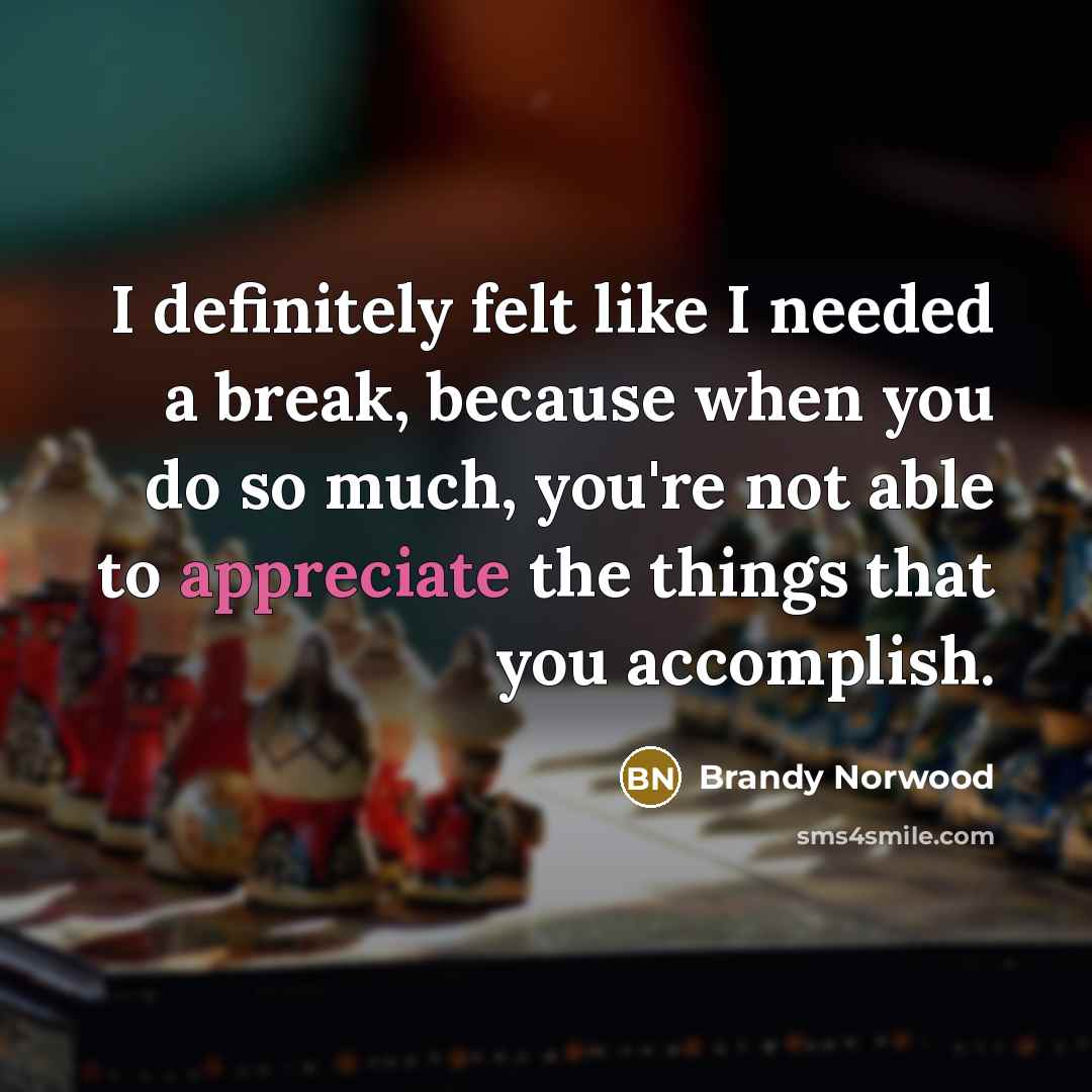 “I definitely felt like I needed a break, because when you do so much, you're not able to appreciate the things that you accomplish.” quote by Brandy Norwood