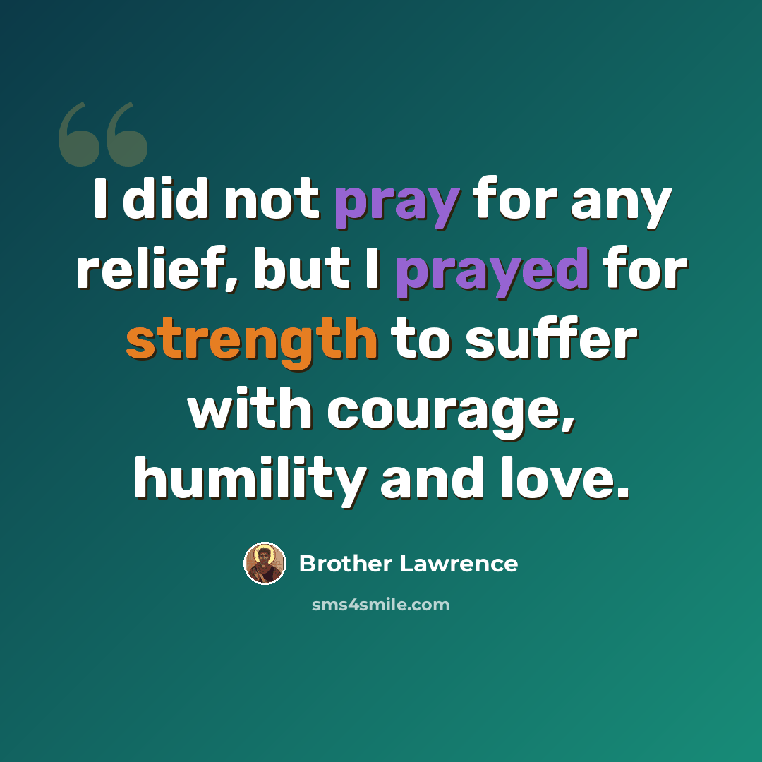 “I did not pray for any relief, but I prayed for strength to suffer with courage, humility and love.” quote by Brother Lawrence