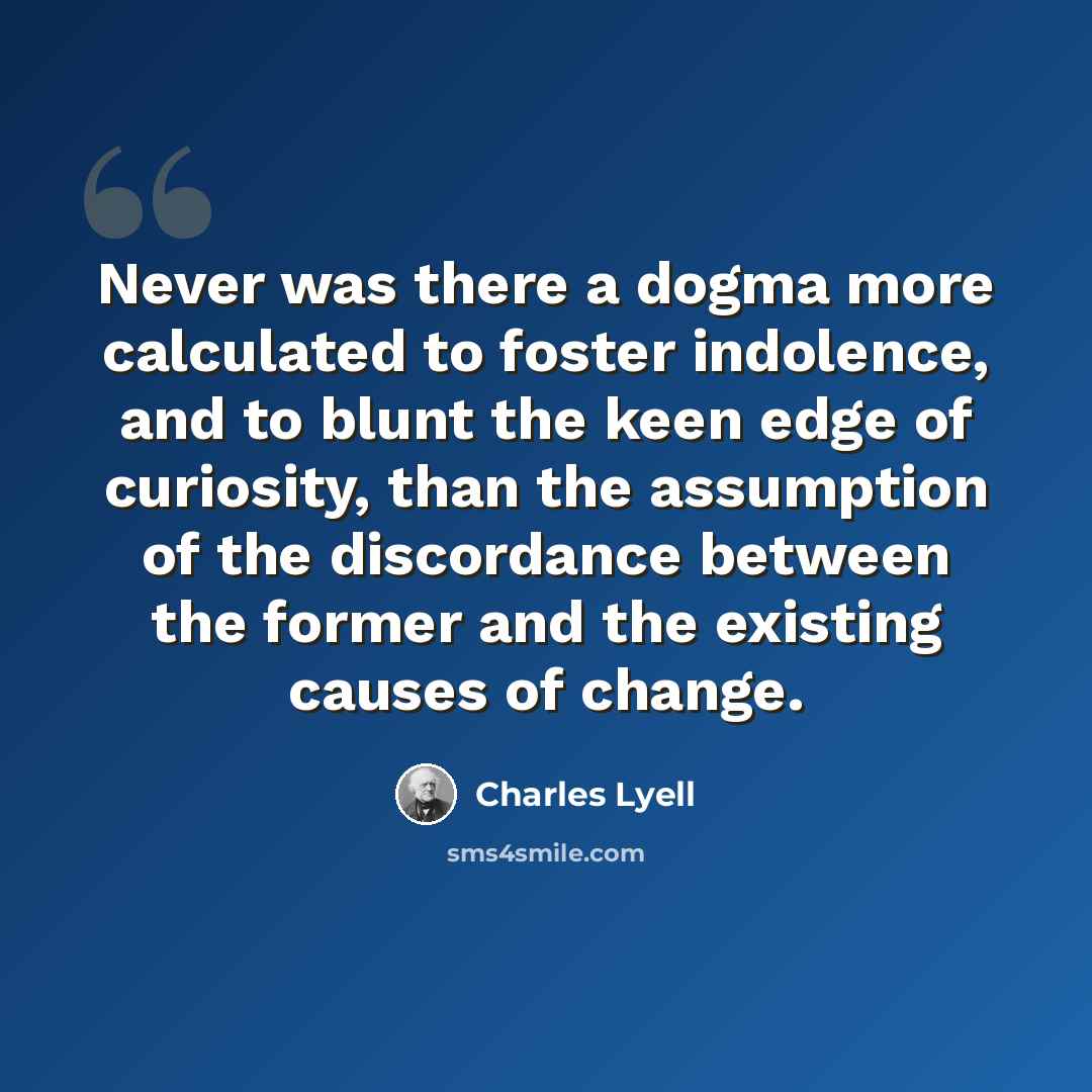 “Never was there a dogma more calculated to foster indolence, and to blunt the keen edge of curiosity, than the assumption of the discordance between the former and the existing causes of change.” quote by Charles Lyell