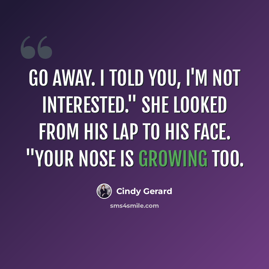 “Go away. I told you, I'm not interested." She looked from his lap to his face. "Your nose is growing too.” quote by Cindy Gerard