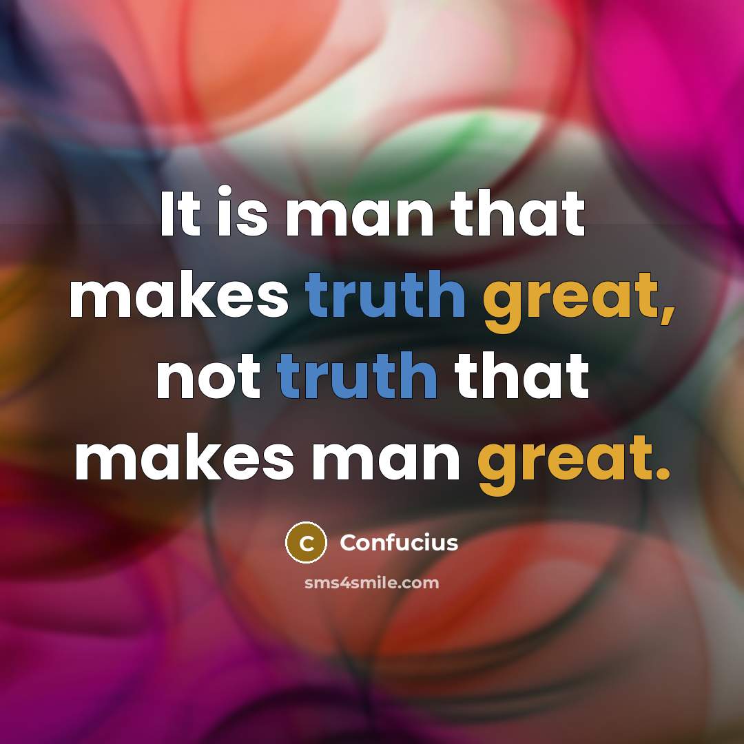 “It is man that makes truth great, not truth that makes man great.” quote by Confucius