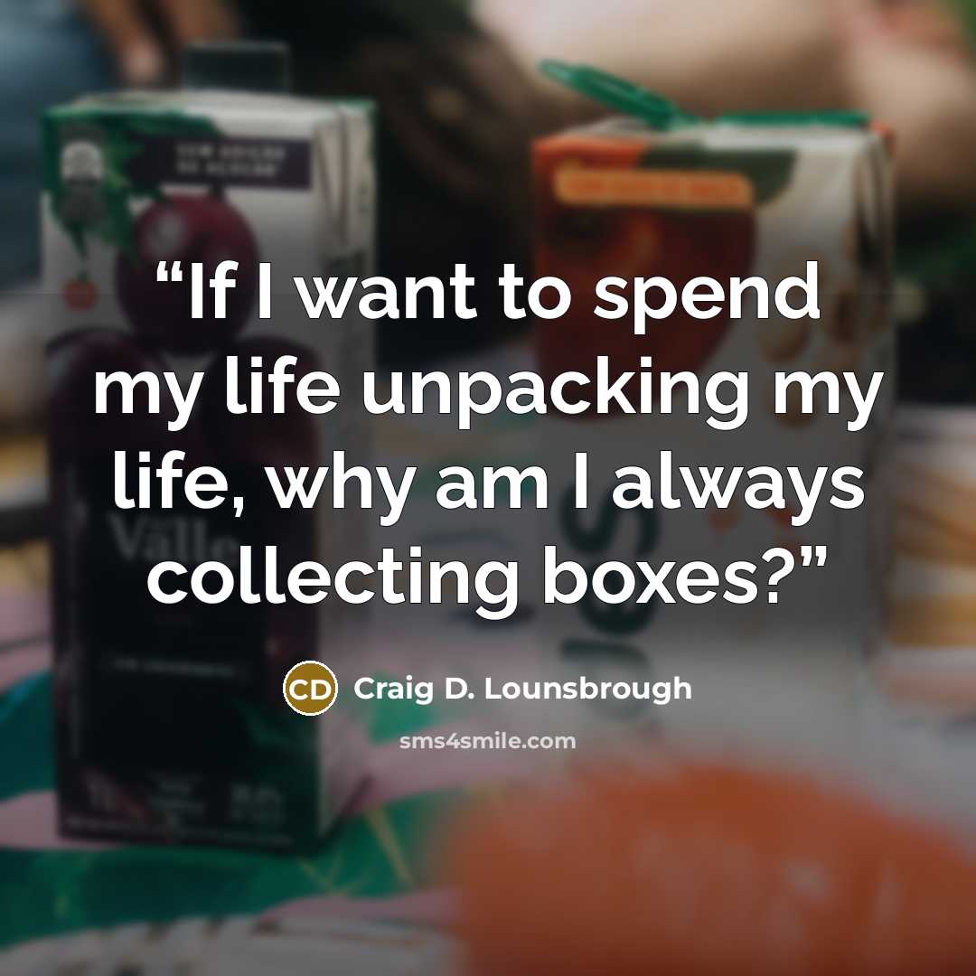“If I want to spend my life unpacking my life, why am I always collecting boxes?” quote by Craig D. Lounsbrough
