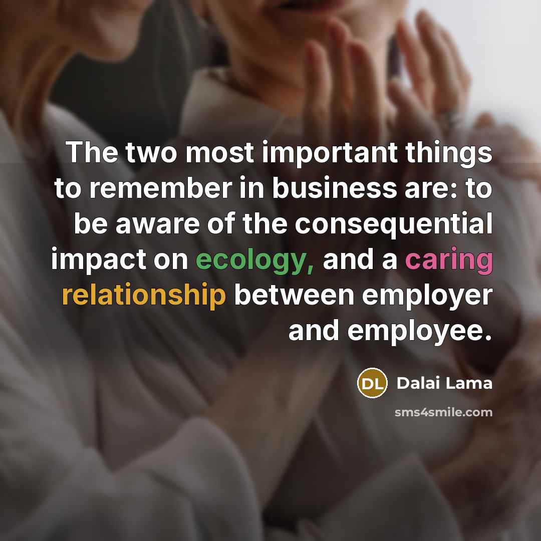 “The two most important things to remember in business are: to be aware of the consequential impact on ecology, and a caring relationship between employer and employee.” quote by Dalai Lama