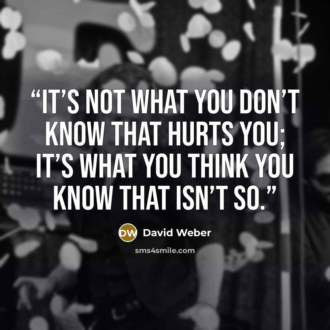 “It’s not what you don’t know that hurts you; it’s what you think you know that isn’t so.” quote by David Weber