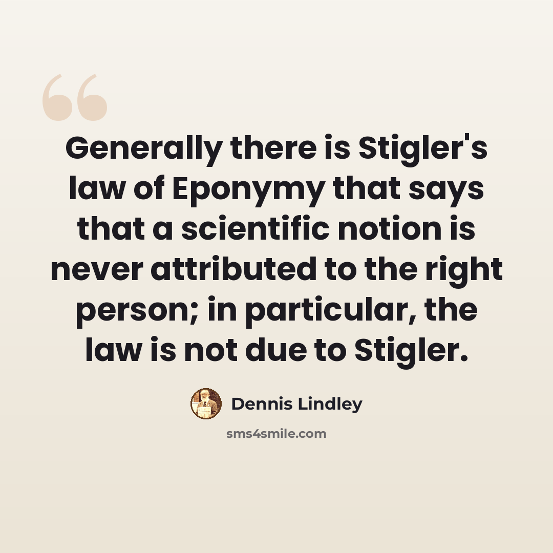“Generally there is Stigler's law of Eponymy that says that a scientific notion is never attributed to the right person; in particular, the law is not due to Stigler.” quote by Dennis Lindley