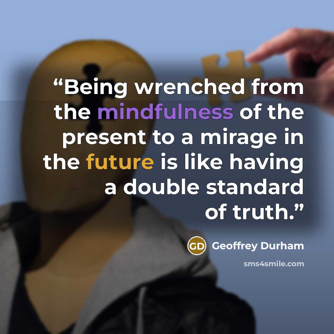 “Being wrenched from the mindfulness of the present to a mirage in the future is like having a double standard of truth.” quote by Geoffrey Durham