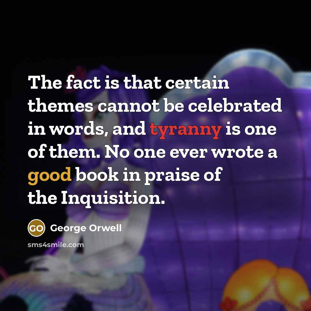 “The fact is that certain themes cannot be celebrated in words, and tyranny is one of them. No one ever wrote a good book in praise of the Inquisition.” quote by George Orwell