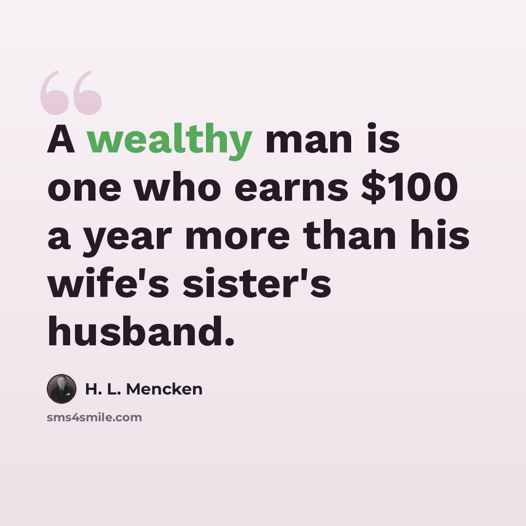 “A wealthy man is one who earns $100 a year more than his wife's sister's husband.” quote by H. L. Mencken