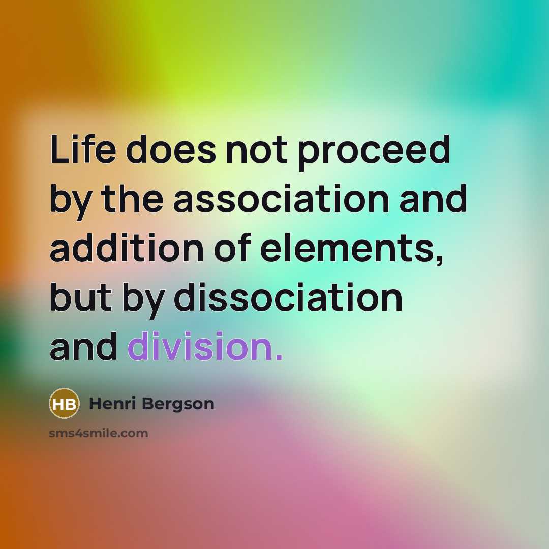 “Life does not proceed by the association and addition of elements, but by dissociation and division.” quote by Henri Bergson