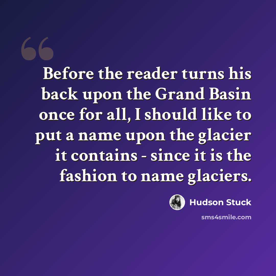“Before the reader turns his back upon the Grand Basin once for all, I should like to put a name upon the glacier it contains - since it is the fashion to name glaciers.” quote by Hudson Stuck