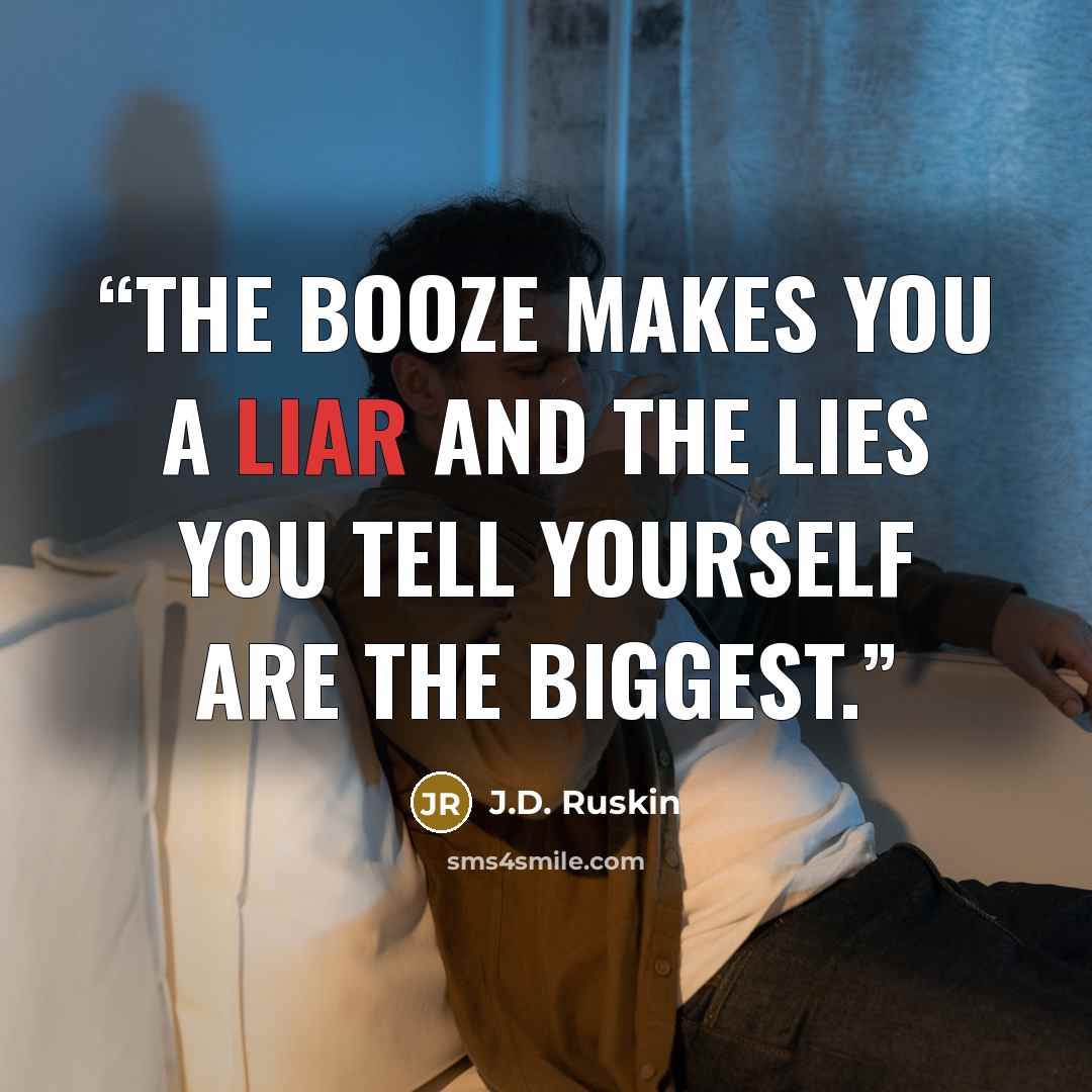 “The booze makes you a liar and the lies you tell yourself are the biggest.” quote by J.D. Ruskin