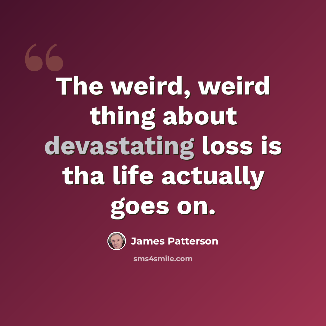 “The weird, weird thing about devastating loss is tha life actually goes on.” quote by James Patterson