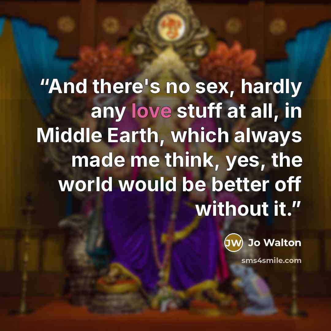 “And there's no sex, hardly any love stuff at all, in Middle Earth, which always made me think, yes, the world would be better off without it.” quote by Jo Walton