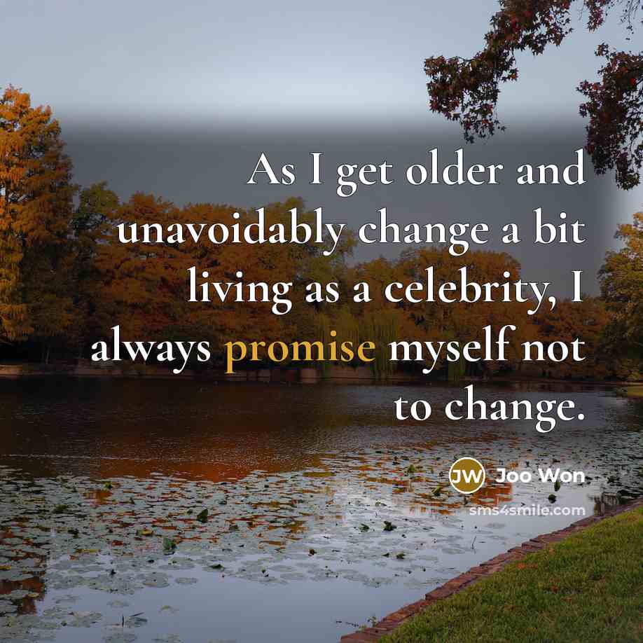 “As I get older and unavoidably change a bit living as a celebrity, I always promise myself not to change.” quote by Joo Won