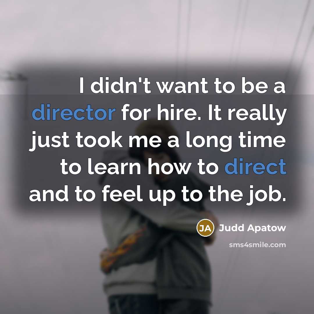 “I didn't want to be a director for hire. It really just took me a long time to learn how to direct and to feel up to the job.” quote by Judd Apatow
