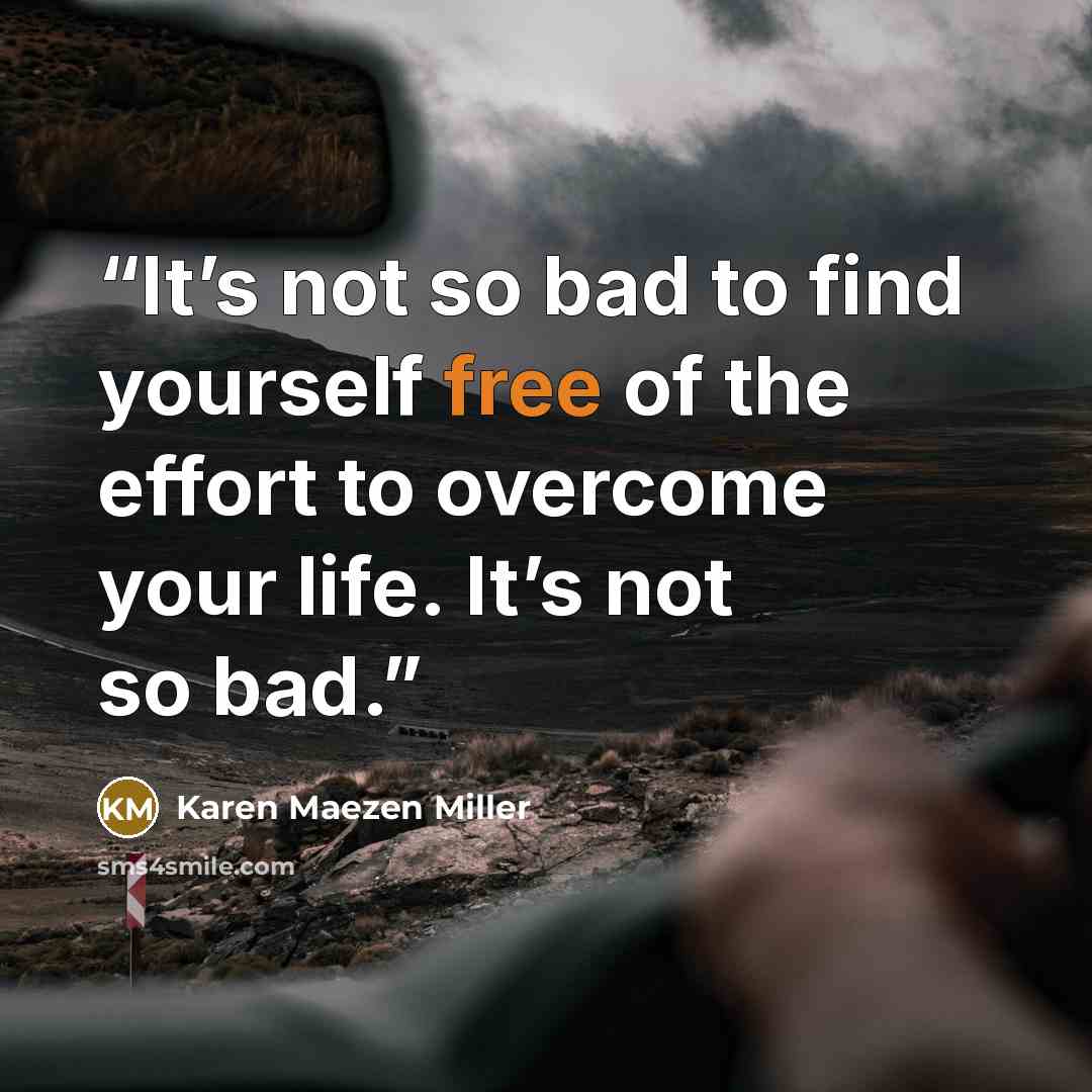 “It’s not so bad to find yourself free of the effort to overcome your life. It’s not so bad.” quote by Karen Maezen Miller