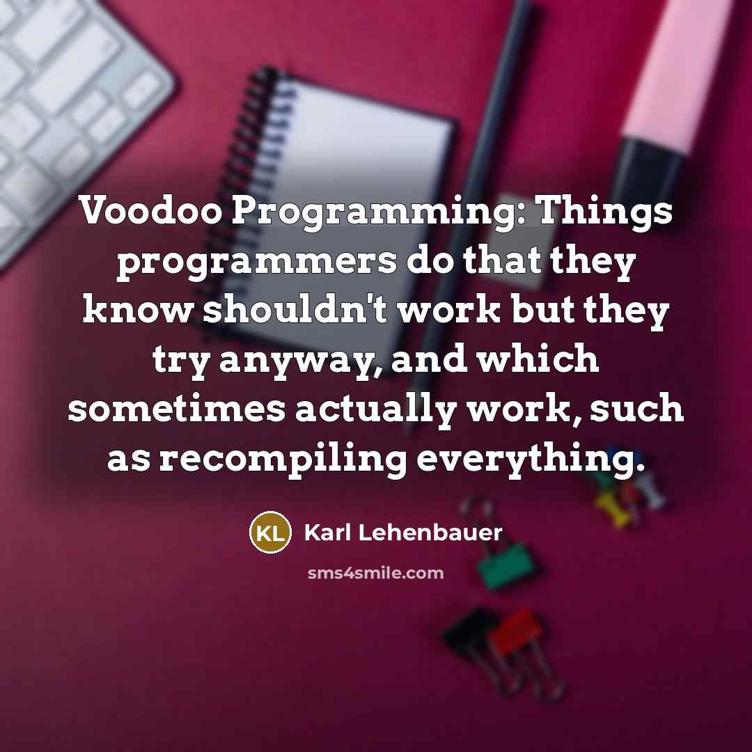 “Voodoo Programming: Things programmers do that they know shouldn't work but they try anyway, and which sometimes actually work, such as recompiling everything.” quote by Karl Lehenbauer
