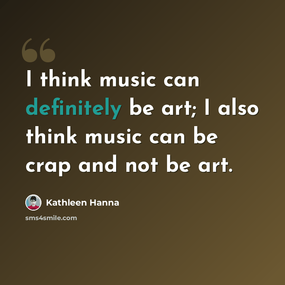 “I think music can definitely be art; I also think music can be crap and not be art.” quote by Kathleen Hanna