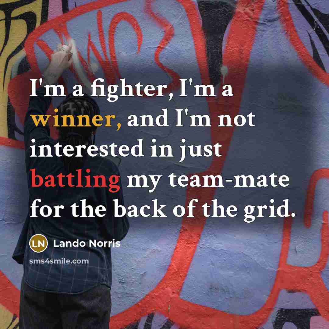 “I'm a fighter, I'm a winner, and I'm not interested in just battling my team-mate for the back of the grid.” quote by Lando Norris