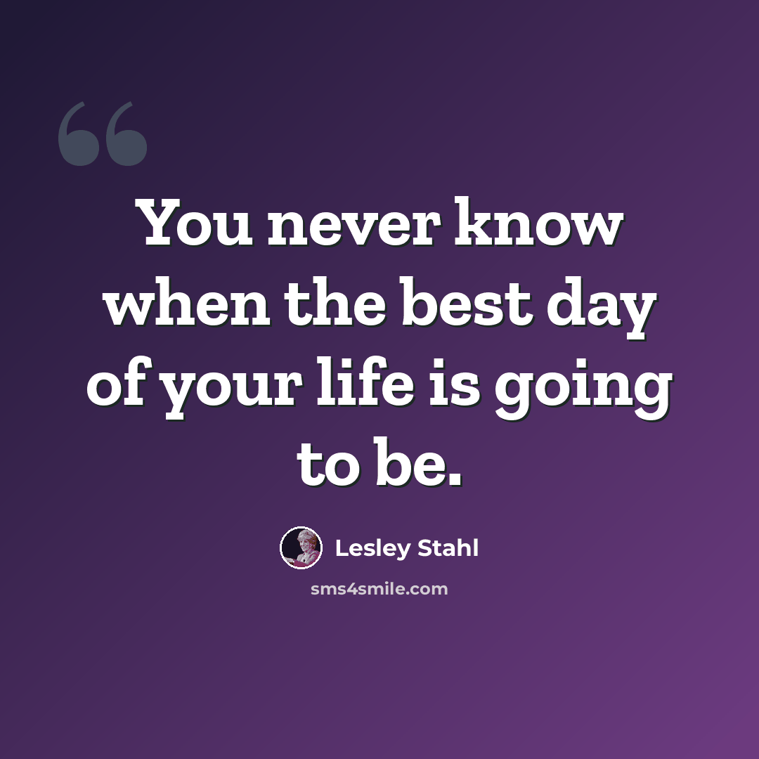 “You never know when the best day of your life is going to be.” quote by Lesley Stahl