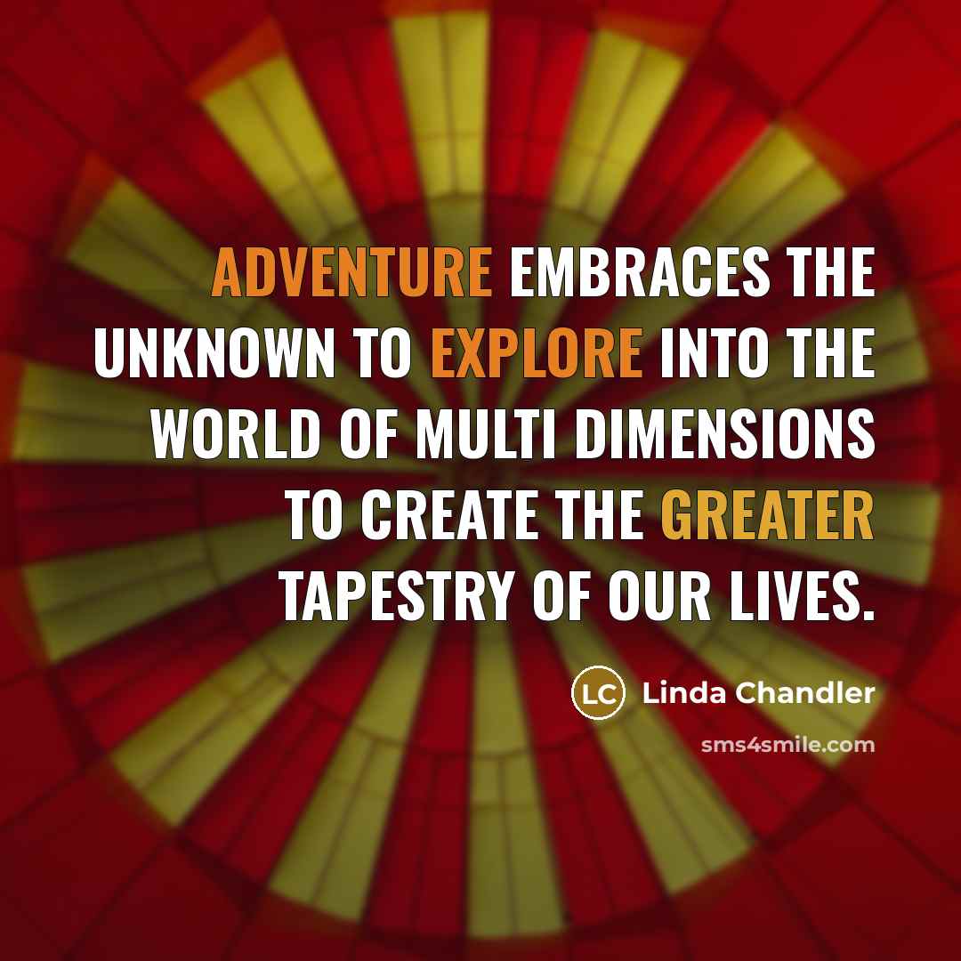 “ADVENTURE embraces the unknown to explore into the world of multi dimensions to create the greater tapestry of our lives.” quote by Linda Chandler