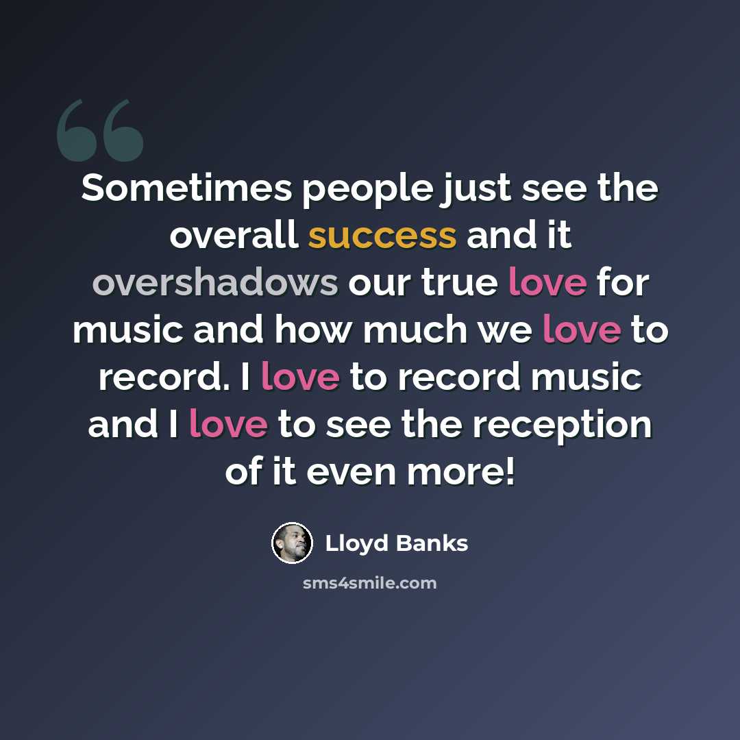 “Sometimes people just see the overall success and it overshadows our true love for music and how much we love to record. I love to record music and I love to see the reception of it even more!” quote by Lloyd Banks