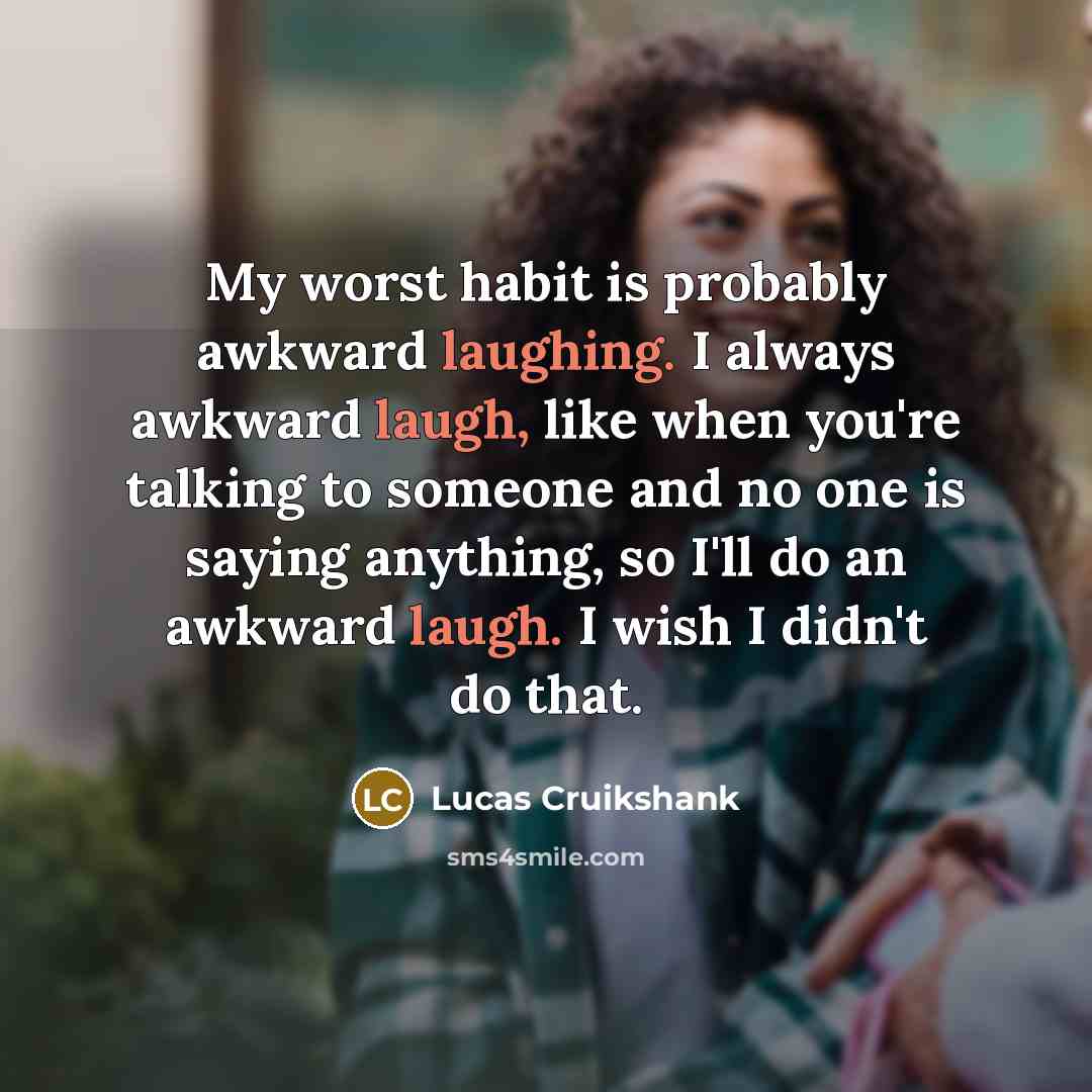 “My worst habit is probably awkward laughing. I always awkward laugh, like when you're talking to someone and no one is saying anything, so I'll do an awkward laugh. I wish I didn't do that.” quote by Lucas Cruikshank