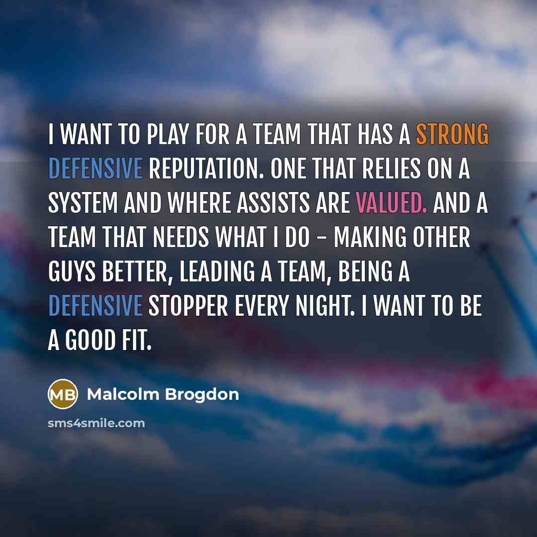 “I want to play for a team that has a strong defensive reputation. One that relies on a system and where assists are valued. And a team that needs what I do - making other guys better, leading a team, being a defensive stopper every night. I want to be a good fit.” quote by Malcolm Brogdon