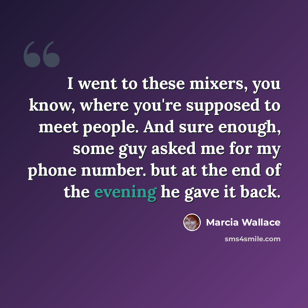 “I went to these mixers, you know, where you're supposed to meet people. And sure enough, some guy asked me for my phone number. but at the end of the evening he gave it back.” quote by Marcia Wallace