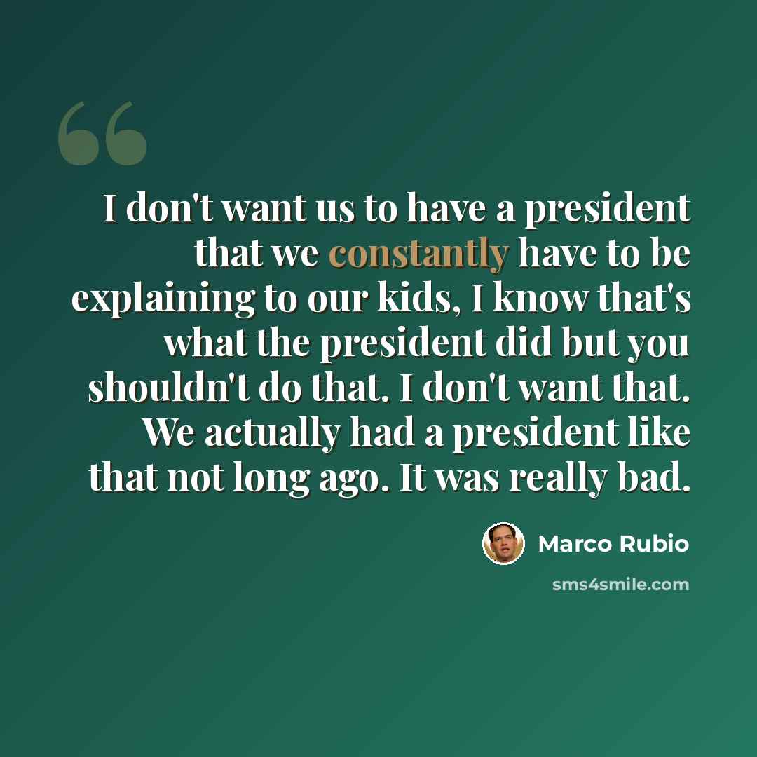 “I don't want us to have a president that we constantly have to be explaining to our kids, I know that's what the president did but you shouldn't do that. I don't want that. We actually had a president like that not long ago. It was really bad.” quote by Marco Rubio