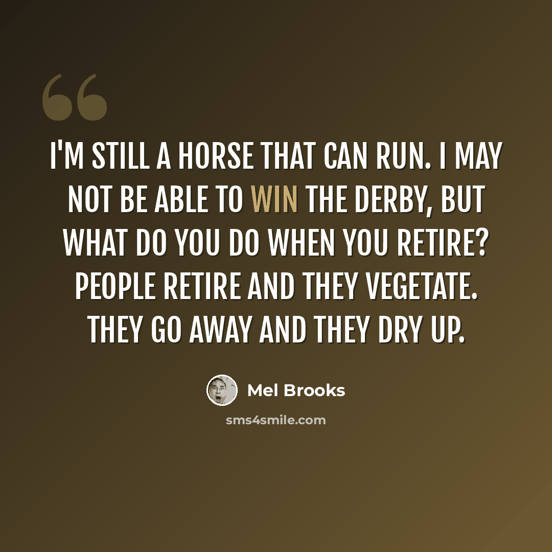 “I'm still a horse that can run. I may not be able to win the Derby, but what do you do when you retire? People retire and they vegetate. They go away and they dry up.” quote by Mel Brooks