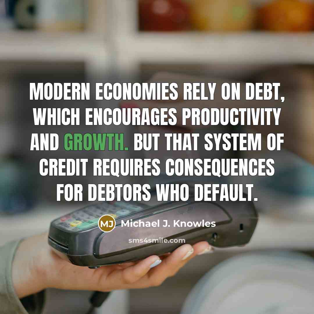 “Modern economies rely on debt, which encourages productivity and growth. But that system of credit requires consequences for debtors who default.” quote by Michael J. Knowles