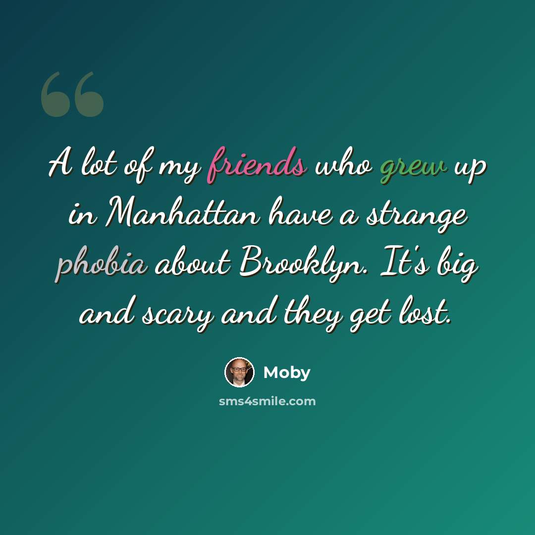 “A lot of my friends who grew up in Manhattan have a strange phobia about Brooklyn. It's big and scary and they get lost.” quote by Moby