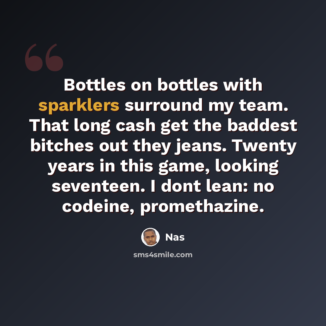 “Bottles on bottles with sparklers surround my team. That long cash get the baddest bitches out they jeans. Twenty years in this game, looking seventeen. I dont lean: no codeine, promethazine.” quote by Nas