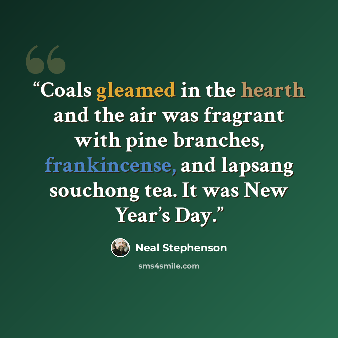 “Coals gleamed in the hearth and the air was fragrant with pine branches, frankincense, and lapsang souchong tea. It was New Year’s Day.” quote by Neal Stephenson
