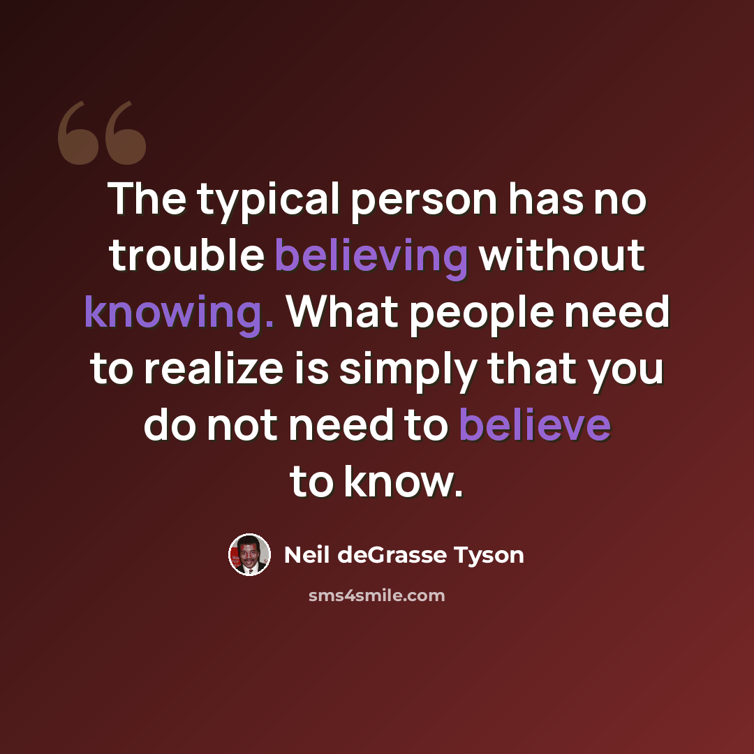 “The typical person has no trouble believing without knowing. What people need to realize is simply that you do not need to believe to know.” quote by Neil deGrasse Tyson