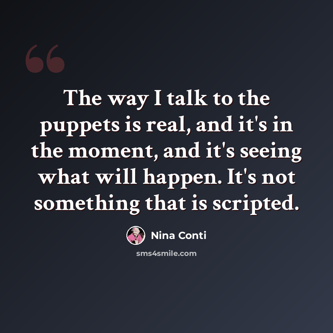 “The way I talk to the puppets is real, and it's in the moment, and it's seeing what will happen. It's not something that is scripted.” quote by Nina Conti