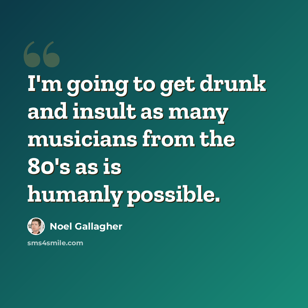 “I'm going to get drunk and insult as many musicians from the 80's as is humanly possible.” quote by Noel Gallagher