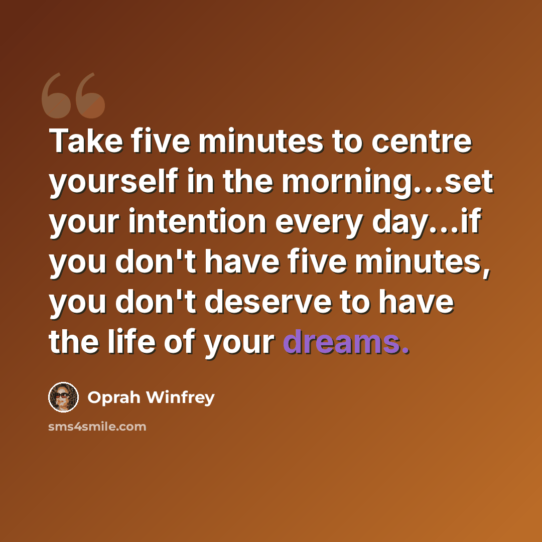 “Take five minutes to centre yourself in the morning...set your intention every day...if you don't have five minutes, you don't deserve to have the life of your dreams.” quote by Oprah Winfrey