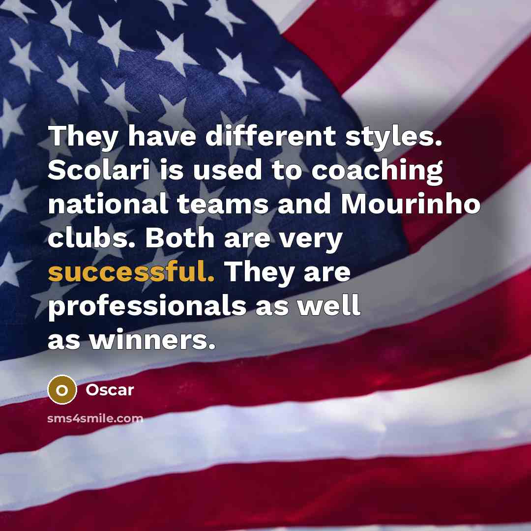 “They have different styles. Scolari is used to coaching national teams and Mourinho clubs. Both are very successful. They are professionals as well as winners.” quote by Oscar