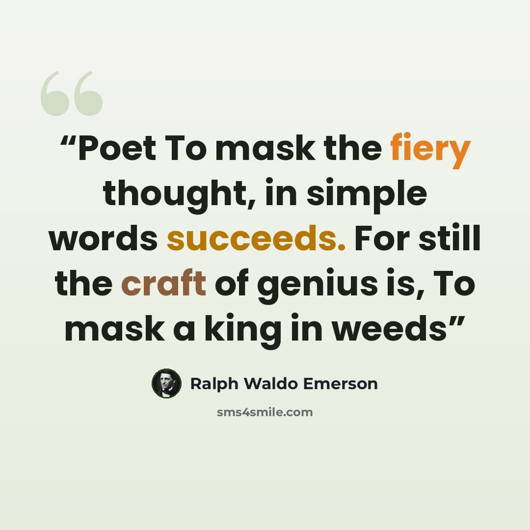 “Poet To mask the fiery thought, in simple words succeeds. For still the craft of genius is, To mask a king in weeds” quote by Ralph Waldo Emerson